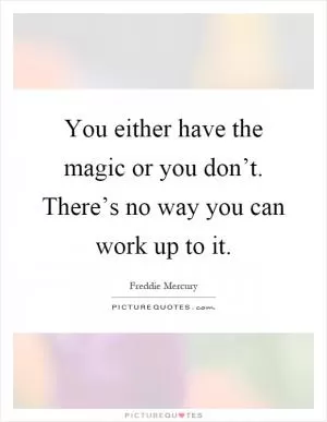 You either have the magic or you don’t. There’s no way you can work up to it Picture Quote #1