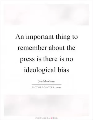 An important thing to remember about the press is there is no ideological bias Picture Quote #1