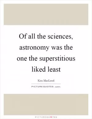 Of all the sciences, astronomy was the one the superstitious liked least Picture Quote #1