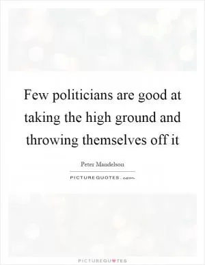 Few politicians are good at taking the high ground and throwing themselves off it Picture Quote #1