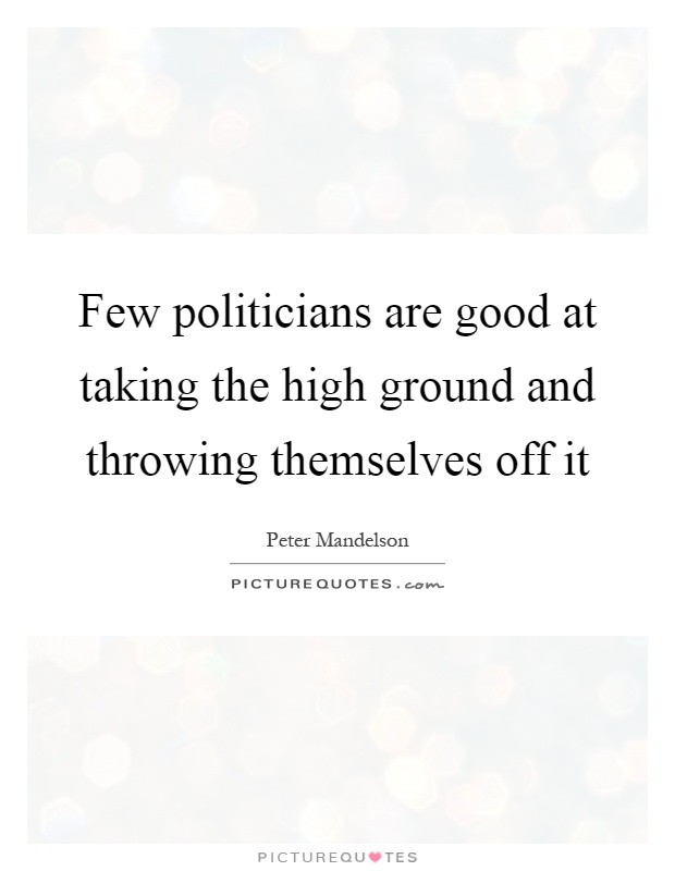 Few politicians are good at taking the high ground and throwing themselves off it Picture Quote #1