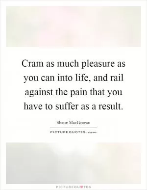 Cram as much pleasure as you can into life, and rail against the pain that you have to suffer as a result Picture Quote #1