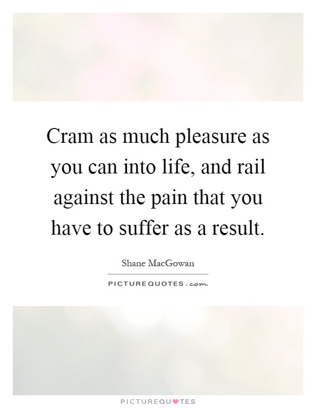 Cram as much pleasure as you can into life, and rail against the pain that you have to suffer as a result Picture Quote #1