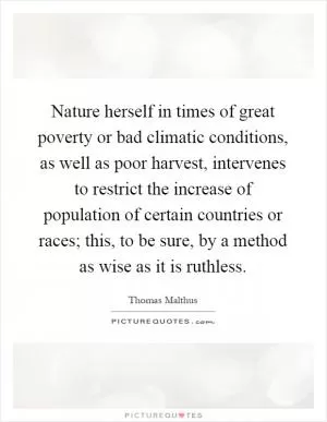 Nature herself in times of great poverty or bad climatic conditions, as well as poor harvest, intervenes to restrict the increase of population of certain countries or races; this, to be sure, by a method as wise as it is ruthless Picture Quote #1