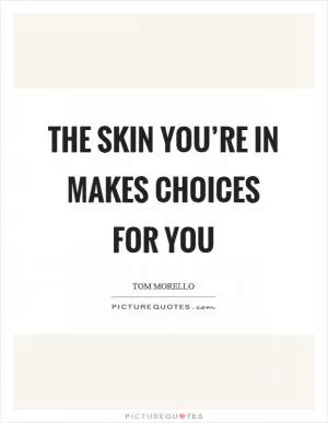 The skin you’re in makes choices for you Picture Quote #1