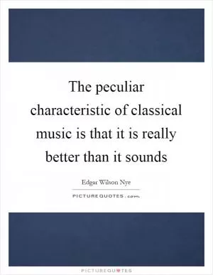 The peculiar characteristic of classical music is that it is really better than it sounds Picture Quote #1