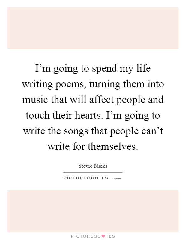 I'm going to spend my life writing poems, turning them into music that will affect people and touch their hearts. I'm going to write the songs that people can't write for themselves Picture Quote #1