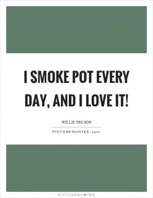 I smoke pot every day, and I love it! Picture Quote #1