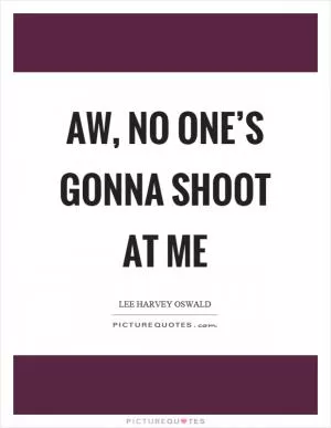 Aw, no one’s gonna shoot at me Picture Quote #1