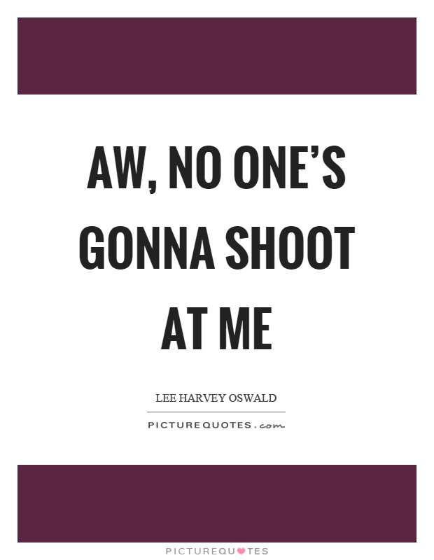 Aw, no one's gonna shoot at me Picture Quote #1