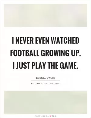 I never even watched football growing up. I just play the game Picture Quote #1