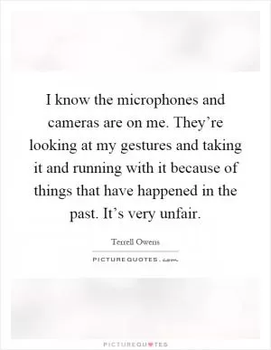 I know the microphones and cameras are on me. They’re looking at my gestures and taking it and running with it because of things that have happened in the past. It’s very unfair Picture Quote #1