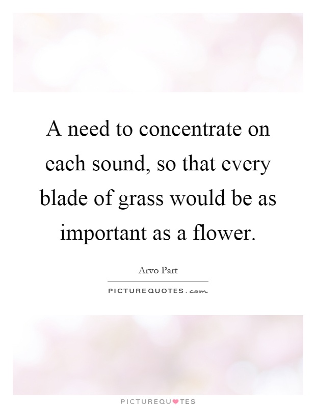 A need to concentrate on each sound, so that every blade of grass would be as important as a flower Picture Quote #1