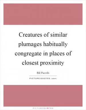 Creatures of similar plumages habitually congregate in places of closest proximity Picture Quote #1