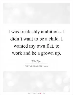 I was freakishly ambitious. I didn’t want to be a child. I wanted my own flat, to work and be a grown up Picture Quote #1