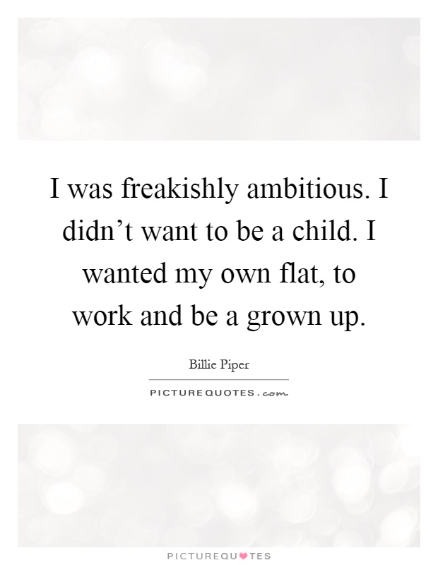 I was freakishly ambitious. I didn't want to be a child. I wanted my own flat, to work and be a grown up Picture Quote #1