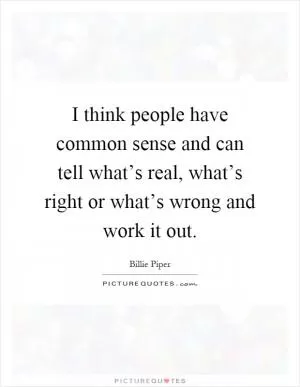 I think people have common sense and can tell what’s real, what’s right or what’s wrong and work it out Picture Quote #1