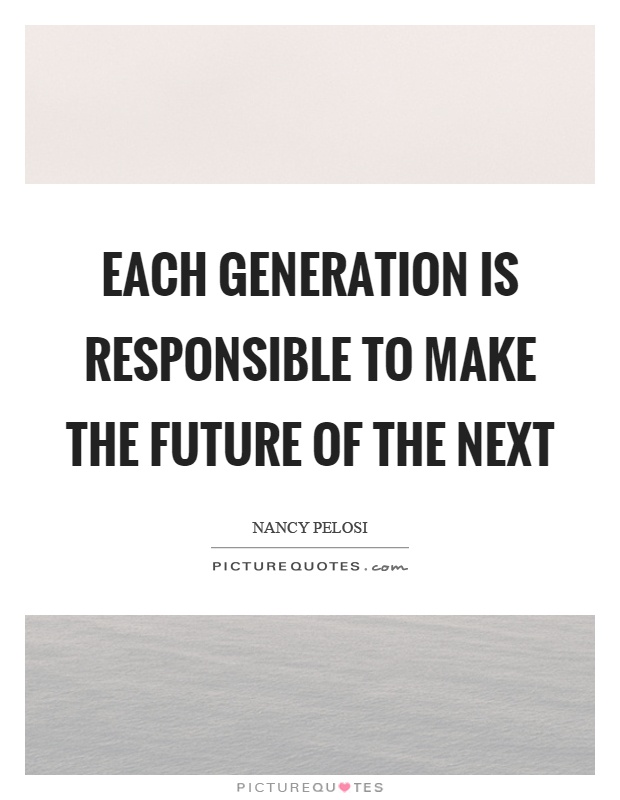 Each generation is responsible to make the future of the next Picture Quote #1