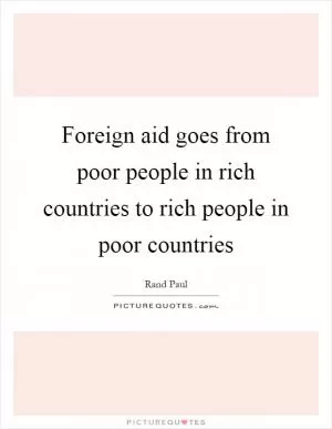 Foreign aid goes from poor people in rich countries to rich people in poor countries Picture Quote #1