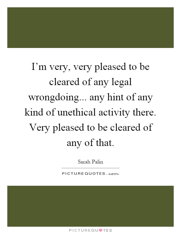 I'm very, very pleased to be cleared of any legal wrongdoing... any hint of any kind of unethical activity there. Very pleased to be cleared of any of that Picture Quote #1