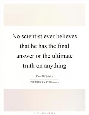No scientist ever believes that he has the final answer or the ultimate truth on anything Picture Quote #1