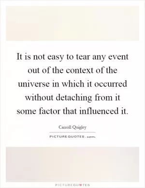 It is not easy to tear any event out of the context of the universe in which it occurred without detaching from it some factor that influenced it Picture Quote #1