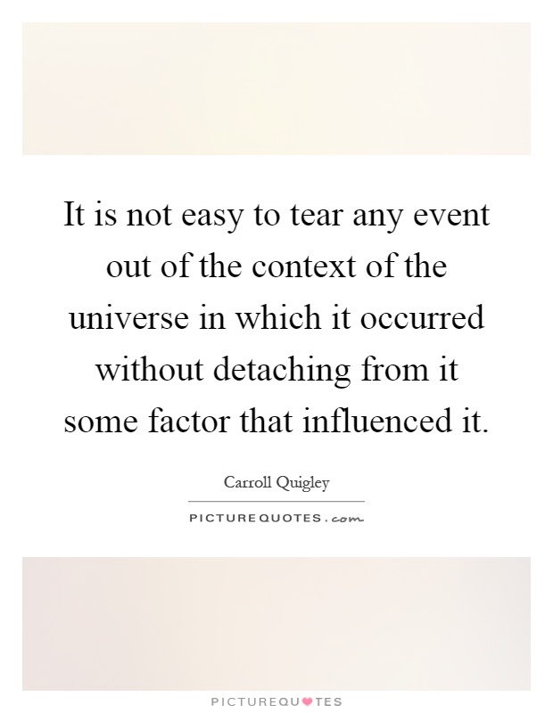 It is not easy to tear any event out of the context of the universe in which it occurred without detaching from it some factor that influenced it Picture Quote #1