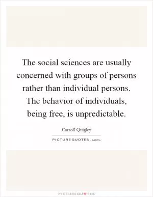 The social sciences are usually concerned with groups of persons rather than individual persons. The behavior of individuals, being free, is unpredictable Picture Quote #1