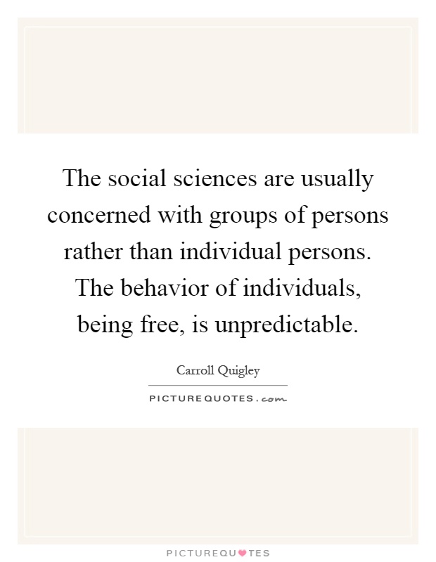 The social sciences are usually concerned with groups of persons rather than individual persons. The behavior of individuals, being free, is unpredictable Picture Quote #1
