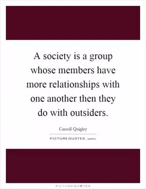 A society is a group whose members have more relationships with one another then they do with outsiders Picture Quote #1