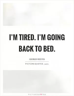 I’m tired. I’m going back to bed Picture Quote #1