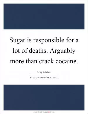 Sugar is responsible for a lot of deaths. Arguably more than crack cocaine Picture Quote #1