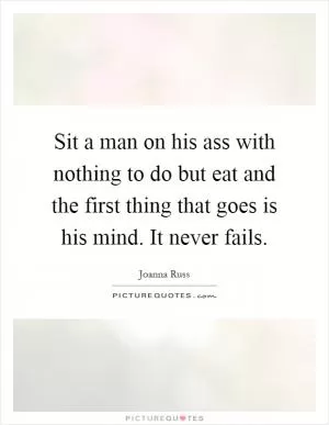Sit a man on his ass with nothing to do but eat and the first thing that goes is his mind. It never fails Picture Quote #1