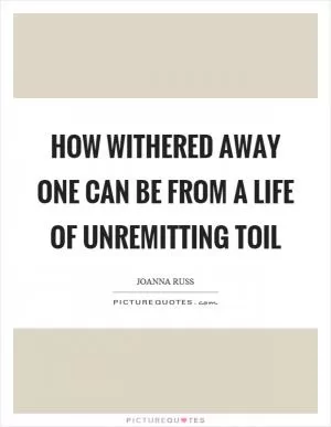 How withered away one can be from a life of unremitting toil Picture Quote #1