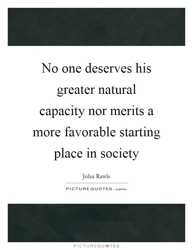 No one deserves his greater natural capacity nor merits a more favorable starting place in society Picture Quote #1