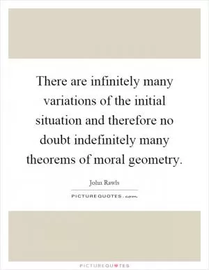 There are infinitely many variations of the initial situation and therefore no doubt indefinitely many theorems of moral geometry Picture Quote #1
