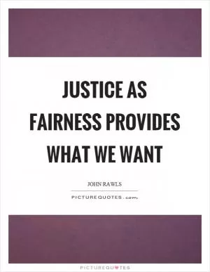 Justice as fairness provides what we want Picture Quote #1