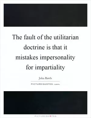 The fault of the utilitarian doctrine is that it mistakes impersonality for impartiality Picture Quote #1