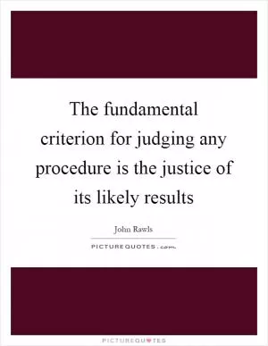 The fundamental criterion for judging any procedure is the justice of its likely results Picture Quote #1