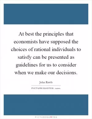 At best the principles that economists have supposed the choices of rational individuals to satisfy can be presented as guidelines for us to consider when we make our decisions Picture Quote #1