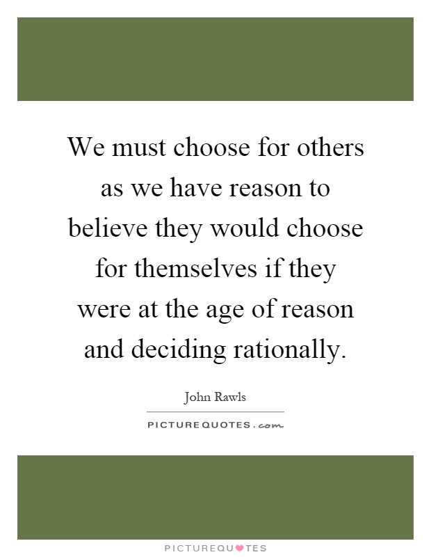 We must choose for others as we have reason to believe they would choose for themselves if they were at the age of reason and deciding rationally Picture Quote #1