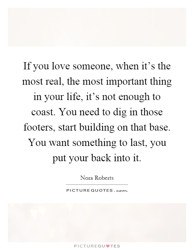 If you love someone, when it's the most real, the most important thing in your life, it's not enough to coast. You need to dig in those footers, start building on that base. You want something to last, you put your back into it Picture Quote #1