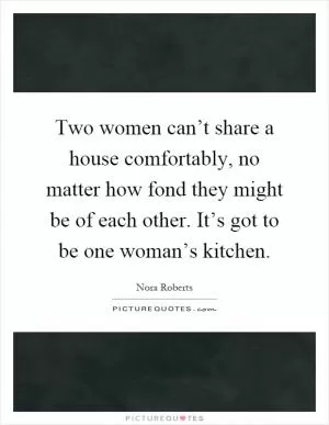 Two women can’t share a house comfortably, no matter how fond they might be of each other. It’s got to be one woman’s kitchen Picture Quote #1