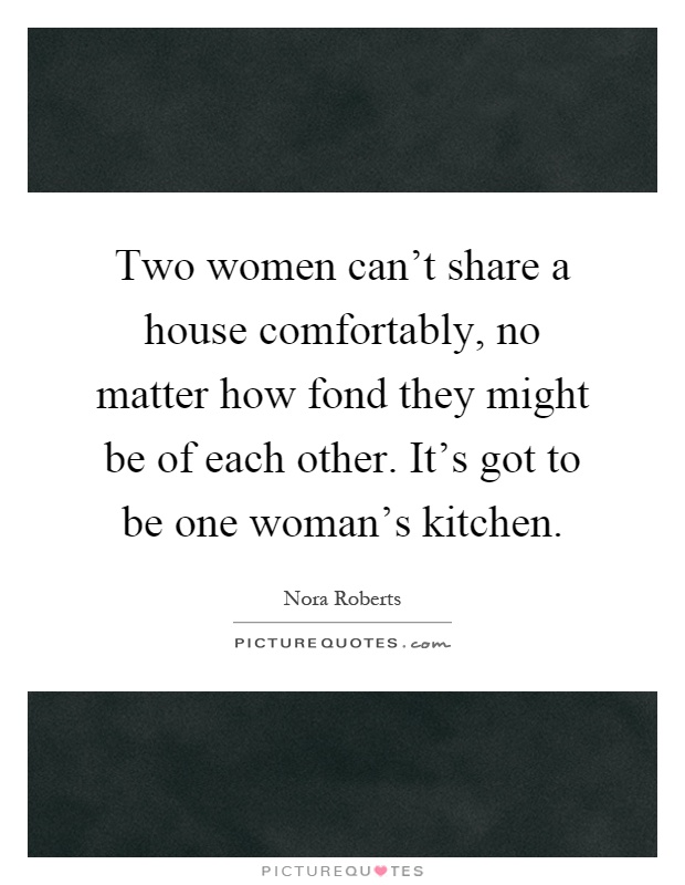 Two women can't share a house comfortably, no matter how fond they might be of each other. It's got to be one woman's kitchen Picture Quote #1