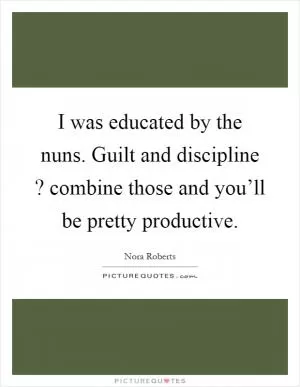 I was educated by the nuns. Guilt and discipline? combine those and you’ll be pretty productive Picture Quote #1