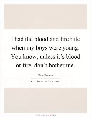 I had the blood and fire rule when my boys were young. You know, unless it’s blood or fire, don’t bother me Picture Quote #1