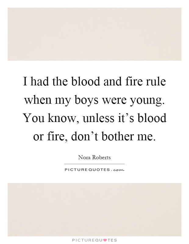 I had the blood and fire rule when my boys were young. You know, unless it's blood or fire, don't bother me Picture Quote #1