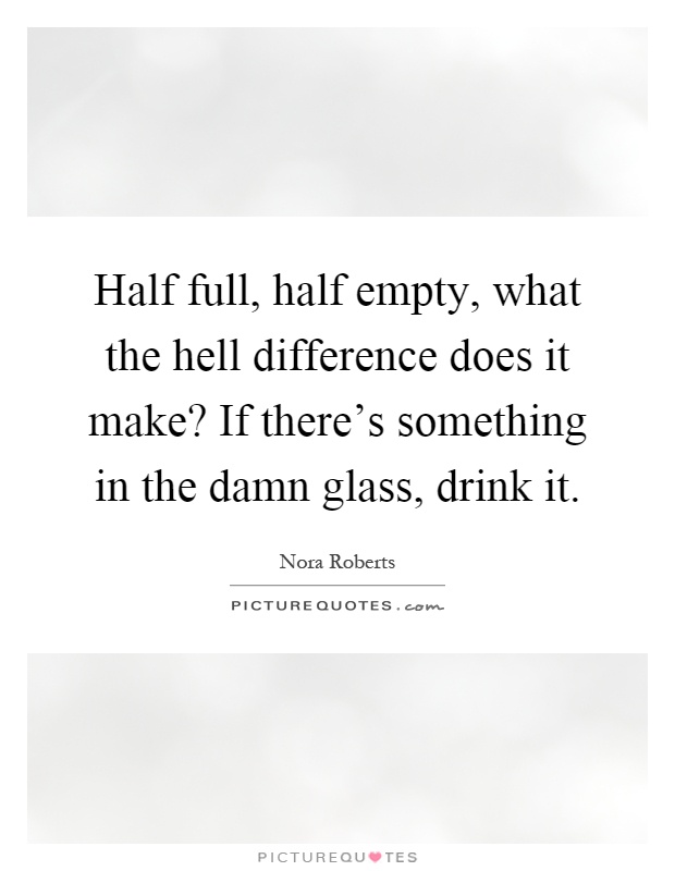 Half full, half empty, what the hell difference does it make? If there's something in the damn glass, drink it Picture Quote #1