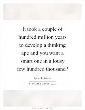 It took a couple of hundred million years to develop a thinking ape and you want a smart one in a lousy few hundred thousand? Picture Quote #1