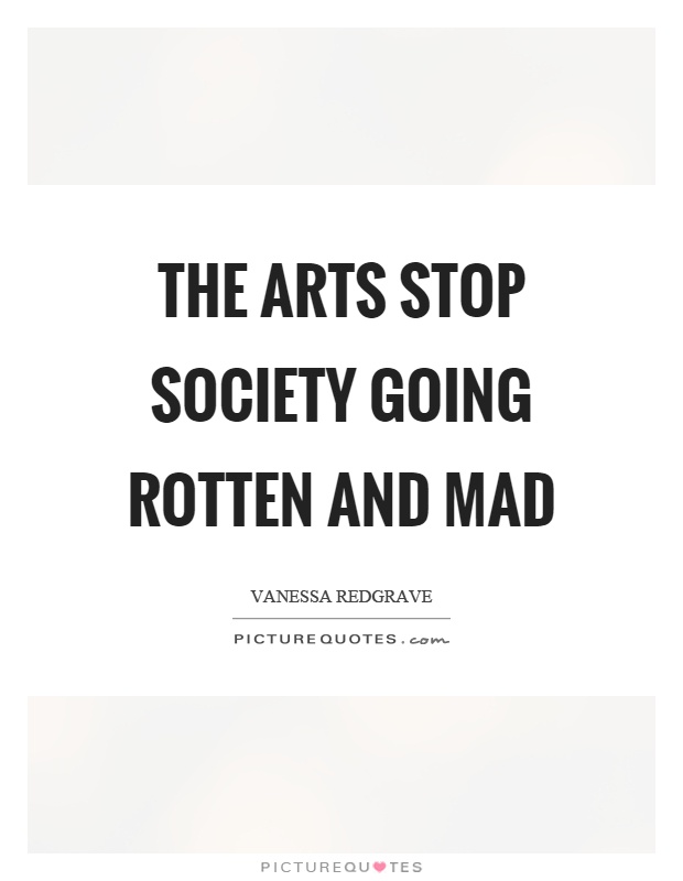 The arts stop society going rotten and mad Picture Quote #1
